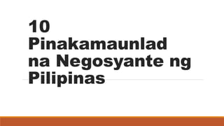 10
Pinakamaunlad
na Negosyante ng
Pilipinas
 