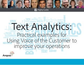 SENTIMENT
INSIGHT
THEME
POSITIVE
ENTITY
CALL CENTER
TOPIC
SOCIAL
DOCUMENTS
MODEL CUSTOMIZABLE
SURVEYS
NATURAL
LANGUAGE
BANKING
NEGATIVE
TEXT SURVEY
SPEED
MONITORSCALE
TRANSPARENT
Text Analytics:
Practical examples for
Using Voice of the Customer to
improve your operations
 