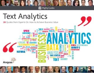 Text Analytics
28 Quotes from Experts On How to Achieve Business Value
SENTIMENT
INSIGHT
THEME
POSITIVE
ENTITY
CALL CENTER
TOPIC
SOCIAL
DOCUMENTS
MODEL CUSTOMIZABLE
SURVEYS
NATURAL
LANGUAGE
BANKING
NEGATIVE
TEXT SURVEY
SPEED
MONITORSCALE
TRANSPARENT
 