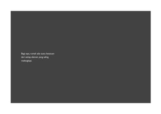 Bagi saya, rumah ada suatu kesatuan
dari setiap elemen yang saling
melengkapi.
 