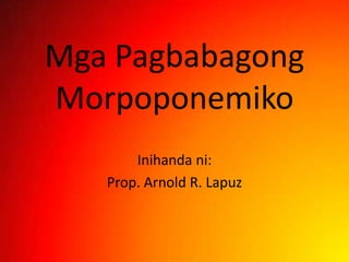 MgaPagbabagongMorpoponemiko Inihandani: Prop. Arnold R. Lapuz 