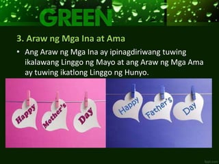 3. Araw ng Mga Ina at Ama
• Ang Araw ng Mga Ina ay ipinagdiriwang tuwing
ikalawang Linggo ng Mayo at ang Araw ng Mga Ama
ay tuwing ikatlong Linggo ng Hunyo.
 