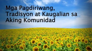 Mga Pagdiriwang,
Tradisyon at Kaugalian sa
Aking Komunidad
 