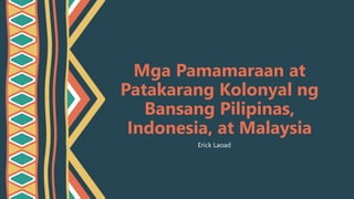 Mga Pamamaraan at
Patakarang Kolonyal ng
Bansang Pilipinas,
Indonesia, at Malaysia
Erick Laoad
 
