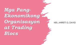 Mga Pang-
Ekonomikong
Organisasyon
at Trading
Blocs
NEIL JARRETT G. DAVID
 