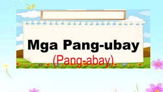 Mga Pang-ubay
(Pang-abay)
 