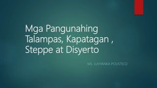 Mga Pangunahing
Talampas, Kapatagan ,
Steppe at Disyerto
MS. LUVYANKA POLISTICO
 