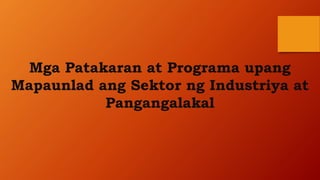 Mga Patakaran at Programa upang
Mapaunlad ang Sektor ng Industriya at
Pangangalakal
 