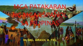 MGA PATAKARAN
NG MGA ESPAŇOL
SA PILIPINAS
NI: GNG. MIRASOL M. FIEL
 