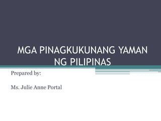 MGA PINAGKUKUNANG YAMAN
NG PILIPINAS
Prepared by:
Ms. Julie Anne Portal
 