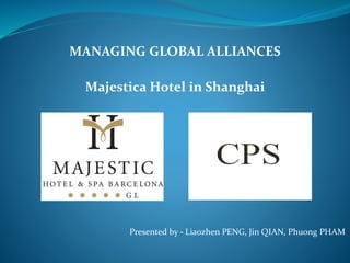 Majestica Hotel in Shanghai
Presented by - Liaozhen PENG, Jin QIAN, Phuong PHAM
MANAGING GLOBAL ALLIANCES
 