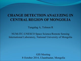 Tungalag A, Tolmon R 
NUM-ITC-UNESCO Space Science/Remote Sensing 
International Laboratory, National University of Mongolia 
GIS Meeting 
8 October 2014, Ulaanbaatar, Mongolia 
 