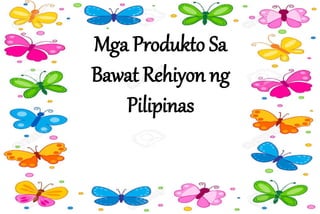Mga Produkto Sa
Bawat Rehiyon ng
Pilipinas
 