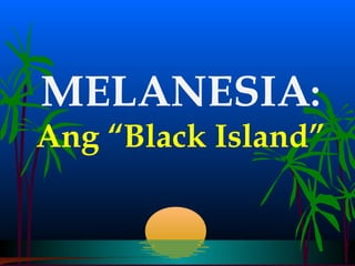MELANESIA:
Ang “Black Island”
 