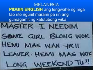 MELANESIA
PIDGIN ENGLISH ang lengwahe ng mga
tao rito ngunit marami pa rin ang
gumagamit ng katutubong wika
 