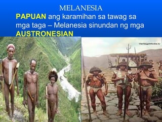 MELANESIA
PAPUAN ang karamihan sa tawag sa
mga taga – Melanesia sinundan ng mga
AUSTRONESIAN
 