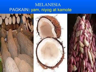 MELANESIA
PAGKAIN: yam, niyog at kamote
 