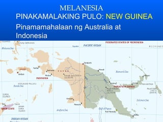MELANESIA
PINAKAMALAKING PULO: NEW GUINEA
Pinamamahalaan ng Australia at
Indonesia
 