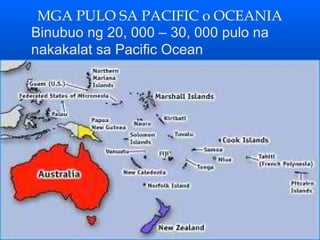 MGA PULO SA PACIFIC o OCEANIA
Binubuo ng 20, 000 – 30, 000 pulo na
nakakalat sa Pacific Ocean
 