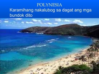 POLYNESIA
Karamihang nakalubog sa dagat ang mga
bundok dito
 
