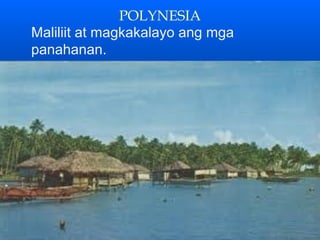 POLYNESIA
Maliliit at magkakalayo ang mga
panahanan.
 