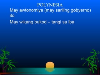 POLYNESIA
May awtonomiya (may sariling gobyerno)
ito
May wikang bukod – tangi sa iba
 