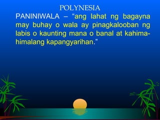 POLYNESIA
PANINIWALA – “ang lahat ng bagayna
may buhay o wala ay pinagkalooban ng
labis o kaunting mana o banal at kahima-
himalang kapangyarihan.”
 