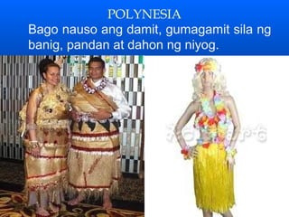 POLYNESIA
Bago nauso ang damit, gumagamit sila ng
banig, pandan at dahon ng niyog.
 