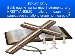 POLYNESIA
Bakit naging isa sa mga instrumento ang
KRISTYANISMO        bilang    daan   ng
pagbabago sa tatlong grupo ng mga pulo?
 