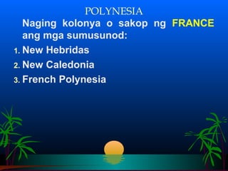 POLYNESIA
   Naging kolonya o sakop ng FRANCE
   ang mga sumusunod:
1. New Hebridas
2. New Caledonia
3. French Polynesia
 