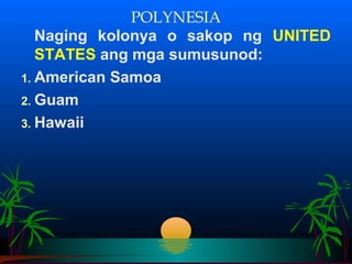 POLYNESIA
   Naging kolonya o sakop ng UNITED
   STATES ang mga sumusunod:
1. American Samoa
2. Guam
3. Hawaii
 