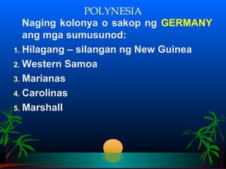 POLYNESIA
   Naging kolonya o sakop ng GERMANY
   ang mga sumusunod:
1. Hilagang – silangan ng New Guinea
2. Western Samoa
3. Marianas
4. Carolinas
5. Marshall
 