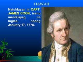 HAWAII
Natuklasan ni CAPT.
JAMES COOK, isang
manlalayag        na
Ingles,       noong
January 17, 1778.
 