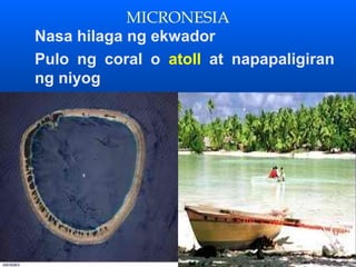 MICRONESIA
Nasa hilaga ng ekwador
Pulo ng coral o atoll at napapaligiran
ng niyog
 