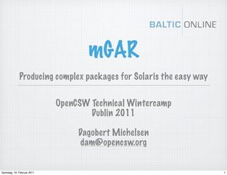 mGAR
             Producing complex packages for Solaris the easy way


                            OpenCSW Technical Wintercamp
                                    Dublin 2011

                                 Dagobert Michelsen
                                 dam@opencsw.org


Samstag, 19. Februar 2011                                          1
 