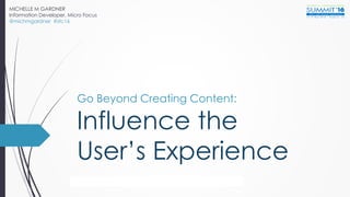 Go Beyond Creating Content:
Influence the
User’s Experience
MICHELLE M GARDNER
Information Developer, Micro Focus
@michmgardner #stc16
beyond creating content: you can influence the user’s experience @michmgardner #stc16
 