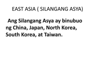 EAST ASIA ( SILANGANG ASYA)
Ang Silangang Asya ay binubuo
ng China, Japan, North Korea,
South Korea, at Taiwan.
 