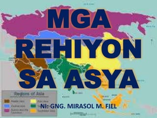 MGA
REHIYON
SA ASYA
NI: GNG. MIRASOL M. FIEL
 
