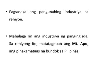 • Pagsasaka ang pangunahing industriya sa
rehiyon.
• Mahalaga rin ang industriya ng pangingisda.
Sa rehiyong ito, matatagpuan ang Mt. Apo,
ang pinakamataas na bundok sa Pilipinas.
 