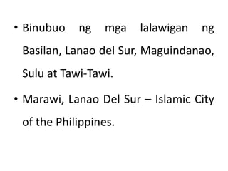• Binubuo ng mga lalawigan ng
Basilan, Lanao del Sur, Maguindanao,
Sulu at Tawi-Tawi.
• Marawi, Lanao Del Sur – Islamic City
of the Philippines.
 