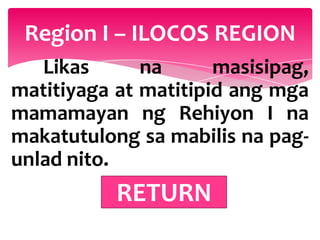 Region I – ILOCOS REGION
   Likas      na      masisipag,
matitiyaga at matitipid ang mga
mamamayan ng Rehiyon I na
makatutulong sa mabilis na pag-
unlad nito.
           RETURN
 