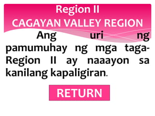 Region II
 CAGAYAN VALLEY REGION
      Ang        uri  ng
pamumuhay ng mga taga-
Region II ay naaayon sa
kanilang kapaligiran.
        RETURN
 