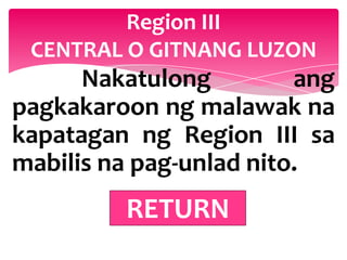 Region III
 CENTRAL O GITNANG LUZON
      Nakatulong         ang
pagkakaroon ng malawak na
kapatagan ng Region III sa
mabilis na pag-unlad nito.
         RETURN
 