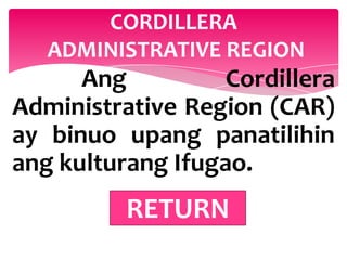 CORDILLERA
   ADMINISTRATIVE REGION
      Ang          Cordillera
Administrative Region (CAR)
ay binuo upang panatilihin
ang kulturang Ifugao.
          RETURN
 