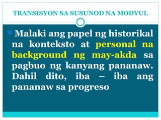 TRANSISYON SA SUSUNOD NA MODYUL


Malaki ang papel ng historikal
 na konteksto at personal na
 background ng may-akda sa
 pagbuo ng kanyang pananaw.
 Dahil dito, iba – iba ang
 pananaw sa progreso
 