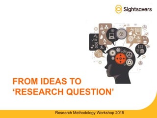 FROM IDEAS TO
‘RESEARCH QUESTION’
Research Methodology Workshop 2015
 