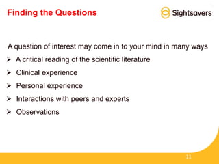 Finding the Questions
A question of interest may come in to your mind in many ways
 A critical reading of the scientific literature
 Clinical experience
 Personal experience
 Interactions with peers and experts
 Observations
11
 