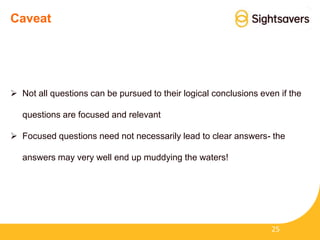 Caveat
 Not all questions can be pursued to their logical conclusions even if the
questions are focused and relevant
 Focused questions need not necessarily lead to clear answers- the
answers may very well end up muddying the waters!
25
 