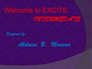 Welcome to EXCITE
       INTERMEDATE

Prepared by:

      Abelaine B. Monares
 
