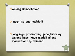Owalang kompetisyon 
O nag-iisa ang nagbibili 
O ang mga produktong ipinagbibili ay 
walang kauri kaya madali nilang 
makontrol ang demand 
 